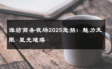 潍坊商务夜场2025急招：魅力无限-星光璀璨- 