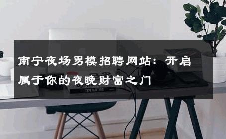 南宁夜场男模招聘网站：开启属于你的夜晚财富之门 