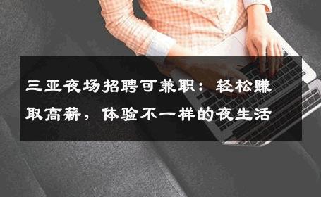三亚夜场招聘可兼职：轻松赚取高薪，体验不一样的夜生活