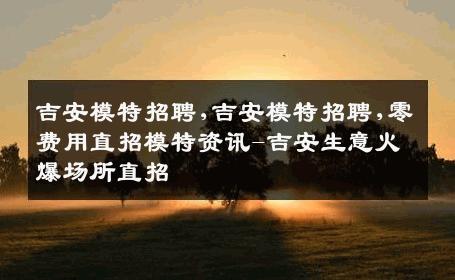 吉安模特招聘,吉安模特招聘,零费用直招模特资讯-吉安生意火爆场所直招