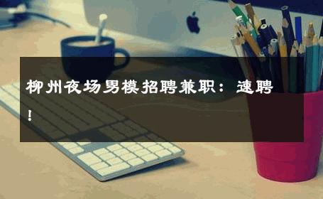柳州夜场男模招聘兼职：速聘！ 