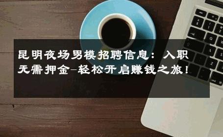 昆明夜场男模招聘信息：入职无需押金-轻松开启赚钱之旅！ 