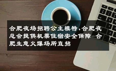 合肥夜场招聘公主模特,合肥夜总会提供机票住宿安全保障-合肥生意火爆场所直招