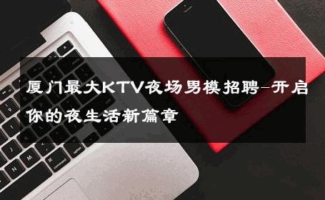 厦门最大KTV夜场男模招聘-开启你的夜生活新篇章 