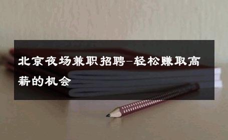 北京夜场兼职招聘-轻松赚取高薪的机会 