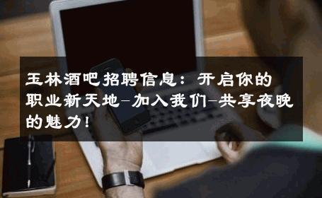 玉林酒吧招聘信息：开启你的职业新天地-加入我们-共享夜晚的魅力！ 