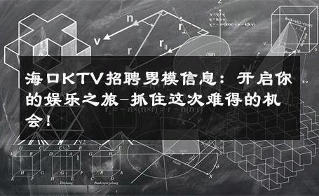 海口KTV招聘男模信息：开启你的娱乐之旅-抓住这次难得的机会！ 