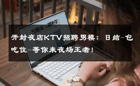 开封夜店KTV招聘男模：日结-包吃住-等你来夜场王者！ 