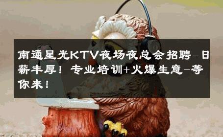 南通星光KTV夜场夜总会招聘-日薪丰厚！专业培训+火爆生意-等你来！ 