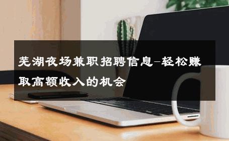 芜湖夜场兼职招聘信息-轻松赚取高额收入的机会 