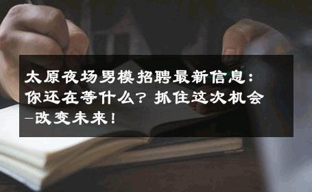 太原夜场男模招聘最新信息：你还在等什么？抓住这次机会-改变未来！ 