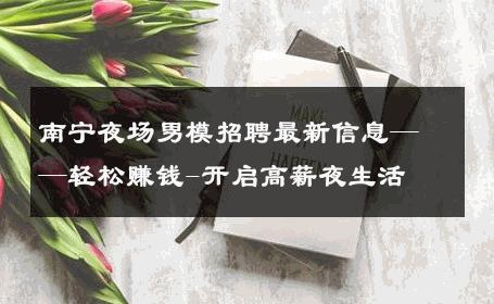 南宁夜场男模招聘最新信息——轻松赚钱-开启高薪夜生活 