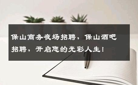 保山商务夜场招聘，保山酒吧招聘，开启您的光彩人生！