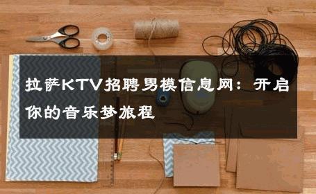 拉萨KTV招聘男模信息网：开启你的音乐梦旅程 
