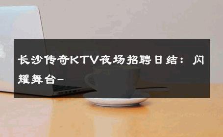 长沙传奇KTV夜场招聘日结：闪耀舞台- 