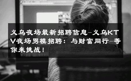义乌夜场最新招聘信息-义乌KTV夜场男模招聘：与财富同行-等你来挑战！ 