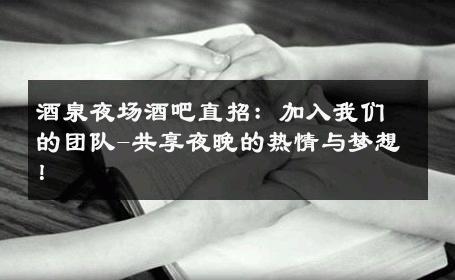 酒泉夜场酒吧直招：加入我们的团队-共享夜晚的热情与梦想！ 