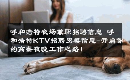 呼和浩特夜场兼职招聘信息-呼和浩特KTV招聘男模信息-开启你的高薪夜晚工作之路！ 
