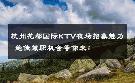 杭州花都国际KTV夜场招募魅力-绝佳兼职机会等你来！ 