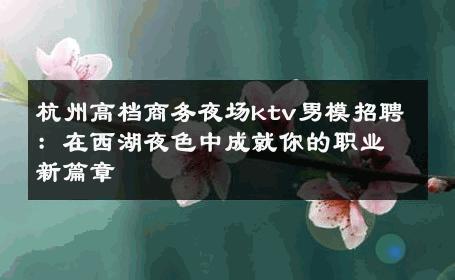 杭州高档商务夜场ktv男模招聘：在西湖夜色中成就你的职业新篇章 
