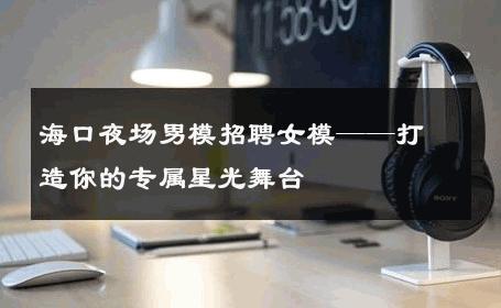 海口夜场男模招聘女模——打造你的专属星光舞台 