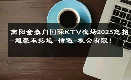 南阳金豪门国际KTV夜场2025急招-超豪车接送-待遇-机会有限！ 