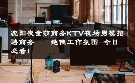 沈阳夜金莎商务KTV夜场男模招聘商务——绝佳工作氛围-今日必看！ 