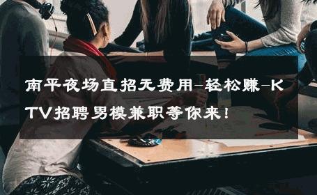 南平夜场直招无费用-轻松赚-KTV招聘男模兼职等你来！ 