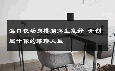 海口夜场男模招聘生意好-开创属于你的璀璨人生 