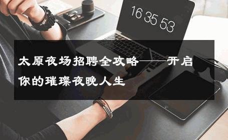 太原夜场招聘全攻略——开启你的璀璨夜晚人生 