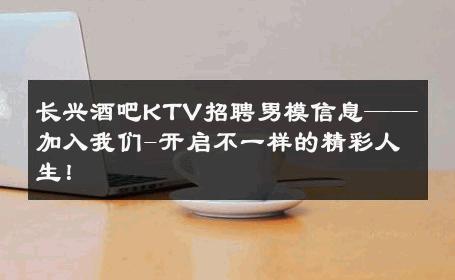 长兴酒吧KTV招聘男模信息——加入我们-开启不一样的精彩人生！ 