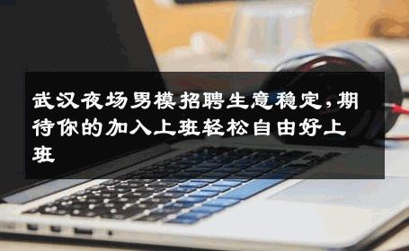 武汉夜场男模招聘生意稳定,期待你的加入上班轻松自由好上班 
