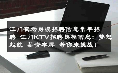 江门夜场男模招聘信息常年招聘-江门KTV招聘男模信息：梦想起航-薪资丰厚-等你来挑战！ 