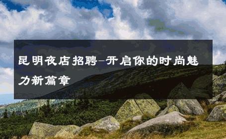 昆明夜店招聘-开启你的时尚魅力新篇章 