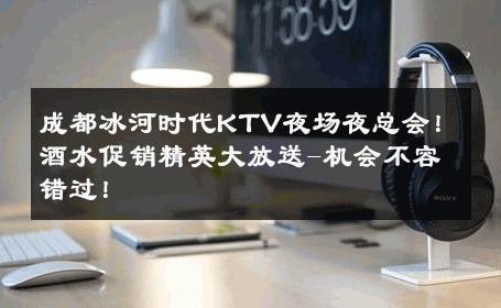 成都冰河时代KTV夜场夜总会！酒水促销精英大放送-机会不容错过！ 