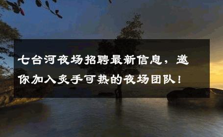 七台河夜场招聘最新信息，邀你加入炙手可热的夜场团队！