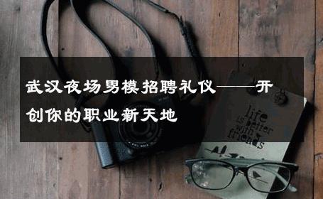 武汉夜场男模招聘礼仪——开创你的职业新天地 
