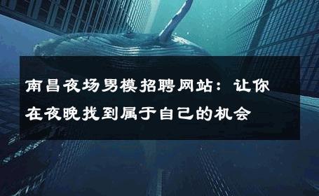 南昌夜场男模招聘网站：让你在夜晚找到属于自己的机会 