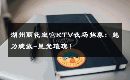 湖州丽花皇宫KTV夜场招募：魅力绽放-星光璀璨！ 