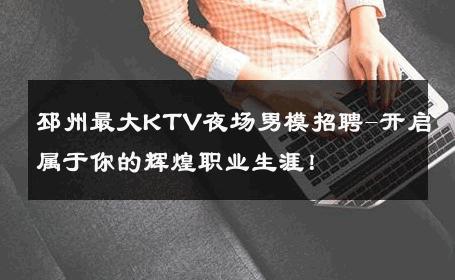 邳州最大KTV夜场男模招聘-开启属于你的辉煌职业生涯！ 