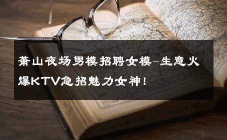 萧山夜场男模招聘女模-生意火爆KTV急招魅力女神！ 