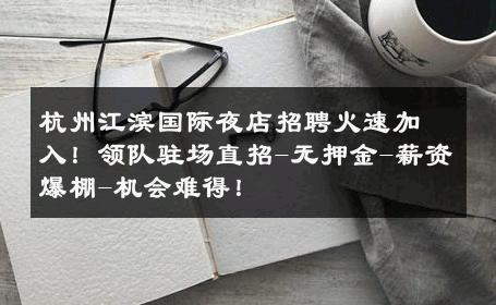杭州江滨国际夜店招聘火速加入！领队驻场直招-无押金-薪资爆棚-机会难得！ 