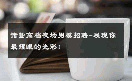 诸暨高档夜场男模招聘-展现你最耀眼的光彩！ 