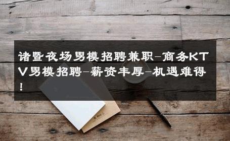 诸暨夜场男模招聘兼职-商务KTV男模招聘-薪资丰厚-机遇难得！ 