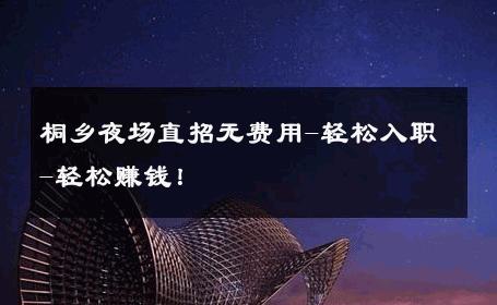 桐乡夜场直招无费用-轻松入职-轻松赚钱！ 
