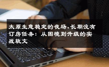 太原生意稳定的夜场,长期没有订房任务：从困境到升级的实战软文 