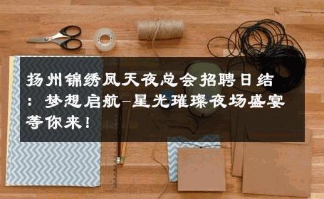 扬州锦绣凤天夜总会招聘日结：梦想启航-星光璀璨夜场盛宴等你来！ 