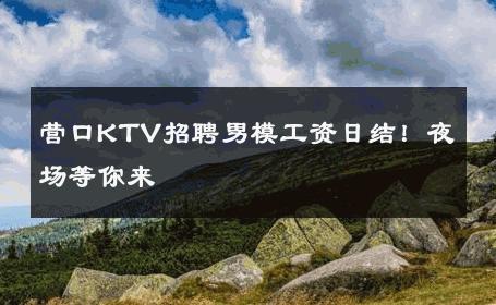 营口KTV招聘男模工资日结！夜场等你来 