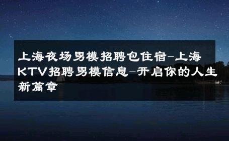 上海夜场男模招聘包住宿-上海KTV招聘男模信息-开启你的人生新篇章 