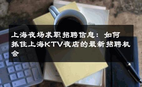 上海夜场求职招聘信息：如何抓住上海KTV夜店的最新招聘机会 